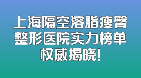 上海隔空溶脂瘦臀整形医院实力榜单权威揭晓！