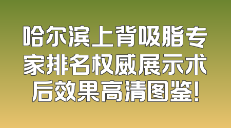 哈尔滨上背吸脂专家排名权威展示术后效果高清图鉴！