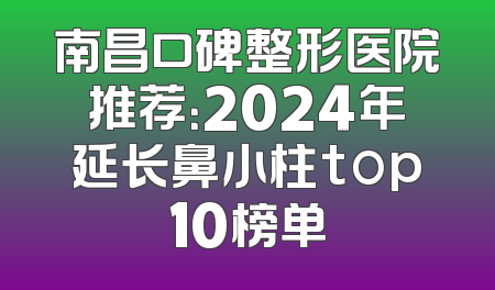 南昌口碑整形医院推荐：2024年延长鼻小柱top10榜单
