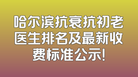 哈尔滨抗衰抗初老医生排名及最新收费标准公示！