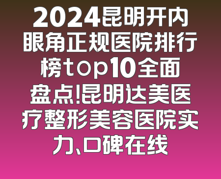 2024昆明开内眼角正规医院排行榜top10全面盘点！昆明达美医疗整形美容医院实力、口碑在线