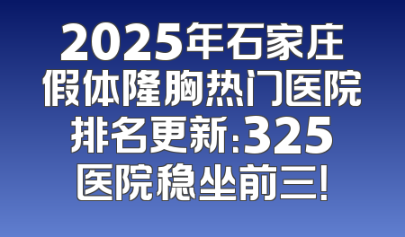 2025年石家庄假体隆胸热门医院排名更新：325医院稳坐前三！