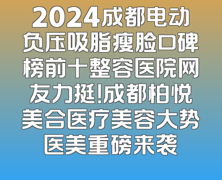 2024成都电动负压吸脂瘦脸口碑榜前十整容医院网友力挺！成都柏悦美合医疗美容大势医美重磅来袭