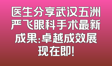 医生分享武汉五洲严飞眼科手术最新成果：卓越成效展现在即！