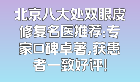 北京八大处双眼皮修复名医推荐：专家口碑卓著，获患者一致好评！