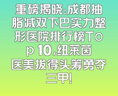 重磅揭晓：成都抽脂减双下巴实力整形医院排行榜Top 10，纽莱茵医美拔得头筹勇夺三甲！