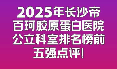 2025年长沙帝百珂胶原蛋白医院公立科室排名榜前五强点评!