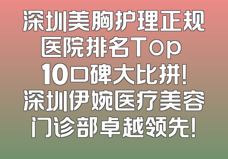 深圳美胸护理正规医院排名Top 10口碑大比拼！深圳伊婉医疗美容门诊部卓越领先！