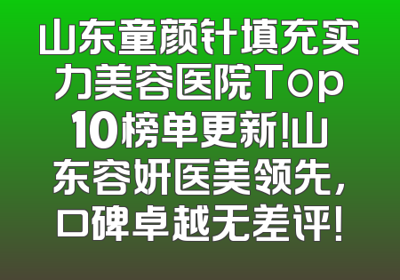 山东童颜针填充实力美容医院Top10榜单更新！山东容妍医美领先，口碑卓越无差评！