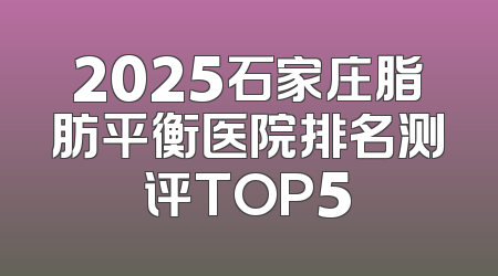 2025石家庄脂肪平衡医院排名测评TOP5