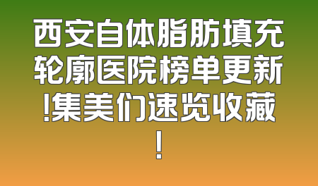 西安自体脂肪填充轮廓医院榜单更新！集美们速览收藏！