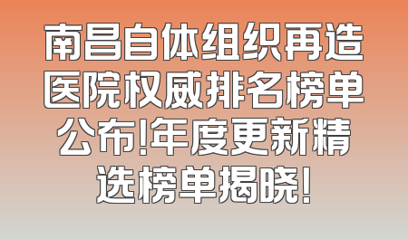 南昌自体组织再造医院权威排名榜单公布！年度更新精选榜单揭晓！