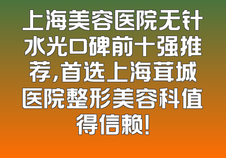 上海美容医院无针水光口碑前十强推荐，首选上海茸城医院整形美容科值得信赖！