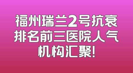 福州瑞兰2号抗衰排名前三医院人气机构汇聚！