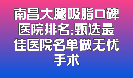 南昌大腿吸脂口碑医院排名：甄选最佳医院名单做无忧手术