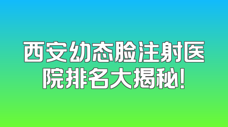 西安幼态脸注射医院排名大揭秘！