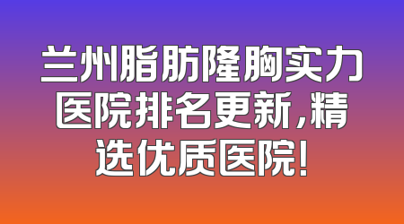 兰州脂肪隆胸实力医院排名更新，精选优质医院！