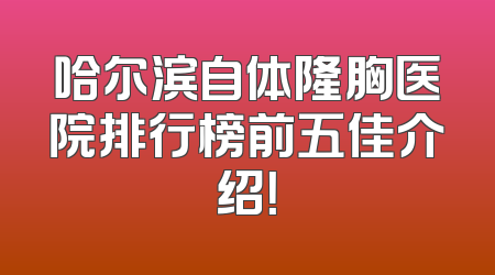 哈尔滨自体隆胸医院排行榜前五佳介绍！