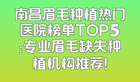南昌眉毛种植热门医院榜单TOP5：专业眉毛缺失种植机构推荐！