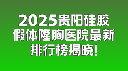 2025贵阳硅胶假体隆胸医院最新排行榜揭晓！