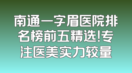 南通一字眉医院排名榜前五精选！专注医美实力较量