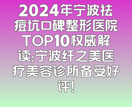 2024年宁波祛痘坑口碑整形医院TOP10权威解读：宁波纤之美医疗美容诊所备受好评！