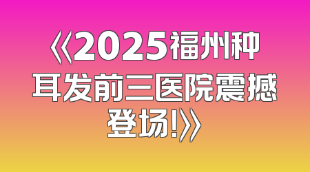 《2025福州种耳发前三医院震撼登场！》