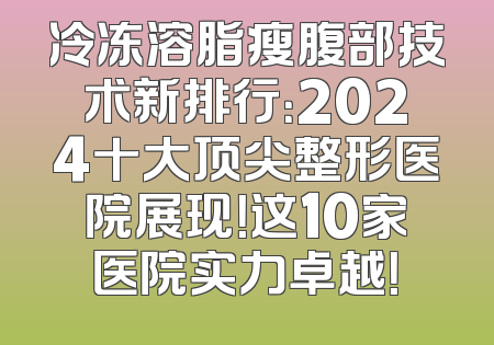 冷冻溶脂瘦腹部技术新排行：2024十大顶尖整形医院展现！这10家医院实力卓越！