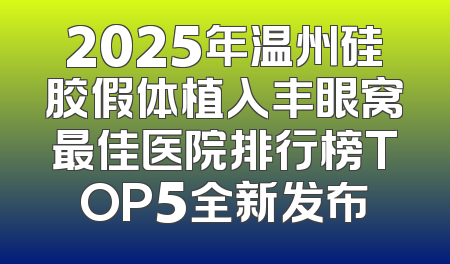 2025年温州硅胶假体植入丰眼窝最佳医院排行榜TOP5全新发布