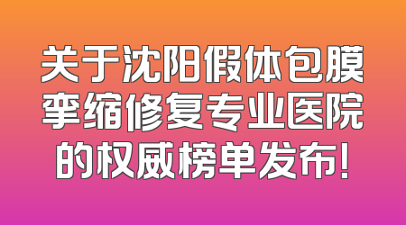 关于沈阳假体包膜挛缩修复专业医院的权威榜单发布！