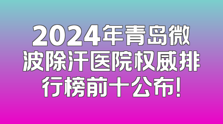2024年青岛微波除汗医院权威排行榜前十公布！