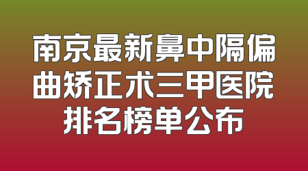 南京最新鼻中隔偏曲矫正术三甲医院排名榜单公布