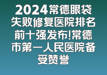 2024常德眼袋失败修复医院排名前十强发布！常德市第一人民医院备受赞誉