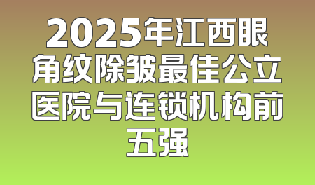 2025年江西眼角纹除皱最佳公立医院与连锁机构前五强