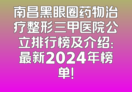 南昌黑眼圈药物治疗整形三甲医院公立排行榜及介绍：最新2024年榜单！