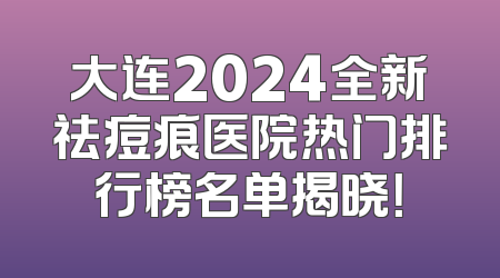 大连2024全新祛痘痕医院热门排行榜名单揭晓！