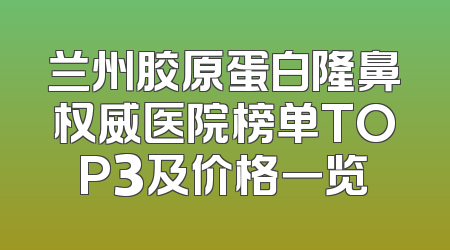 兰州胶原蛋白隆鼻权威医院榜单TOP3及价格一览