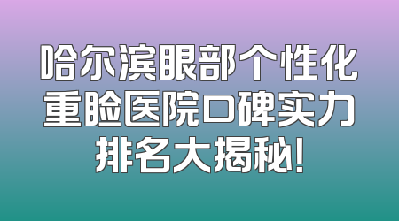 哈尔滨眼部个性化重睑医院口碑实力排名大揭秘！
