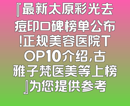 『最新太原彩光去痘印口碑榜单公布！正规美容医院TOP10介绍，古雅子梵医美等上榜』为您提供参考