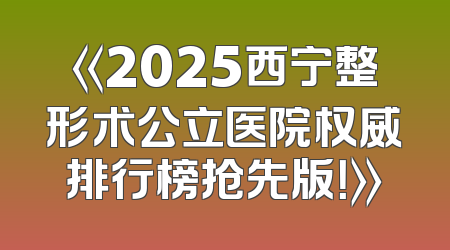 《2025西宁整形术公立医院权威排行榜抢先版！》