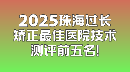 2025珠海过长矫正最佳医院技术测评前五名！