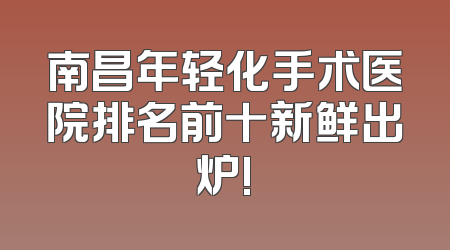 南昌年轻化手术医院排名前十新鲜出炉!