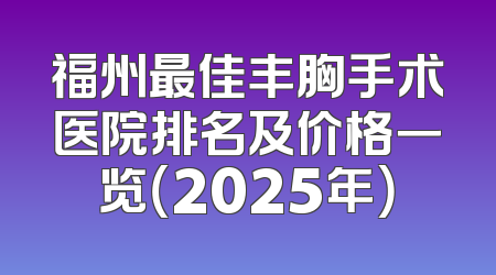 福州最佳丰胸手术医院排名及价格一览（2025年）