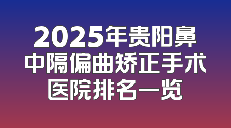 2025年贵阳鼻中隔偏曲矫正手术医院排名一览