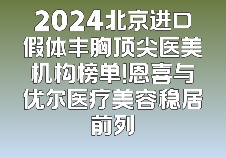 2024北京进口假体丰胸顶尖医美机构榜单！恩喜与优尔医疗美容稳居前列