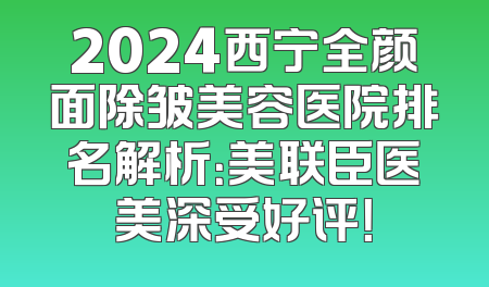 2024西宁全颜面除皱美容医院排名解析：美联臣医美深受好评！