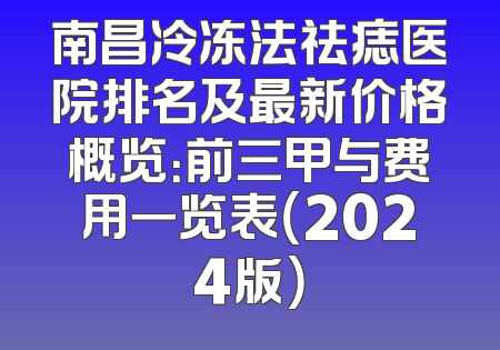 南昌冷冻法祛痣医院排名及最新价格概览：前三甲与费用一览表（2024版）