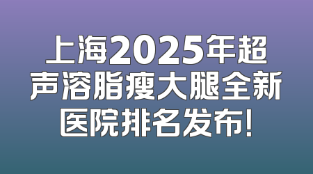 上海2025年超声溶脂瘦大腿全新医院排名发布！