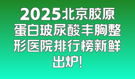 2025北京胶原蛋白玻尿酸丰胸整形医院排行榜新鲜出炉！