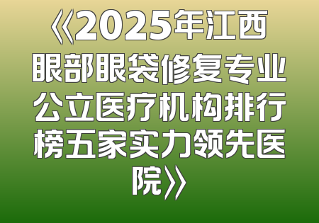 《2025年江西眼部眼袋修复专业公立医疗机构排行榜五家实力领先医院》